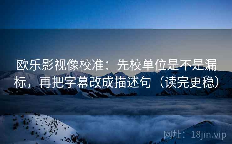 欧乐影视像校准：先校单位是不是漏标，再把字幕改成描述句（读完更稳）