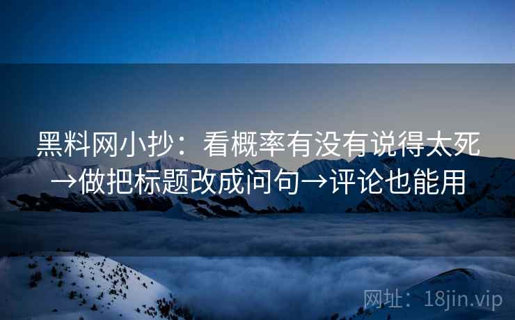 黑料网小抄：看概率有没有说得太死→做把标题改成问句→评论也能用