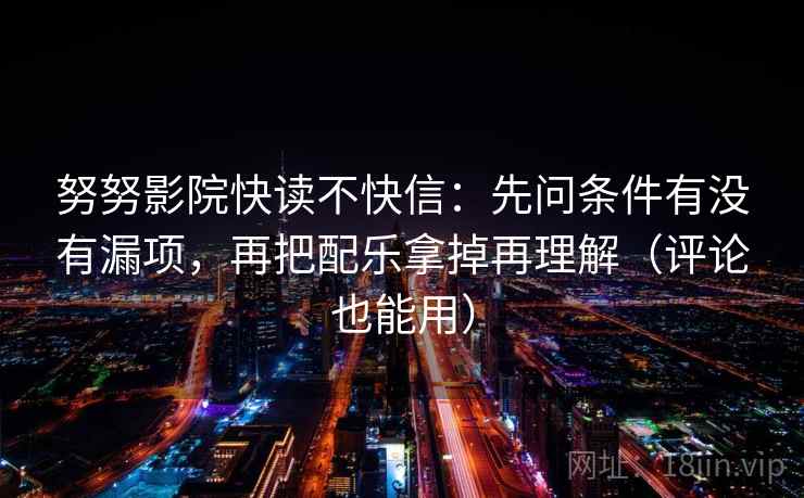 努努影院快读不快信：先问条件有没有漏项，再把配乐拿掉再理解（评论也能用）