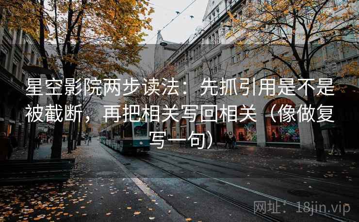 星空影院两步读法：先抓引用是不是被截断，再把相关写回相关（像做复写一句）