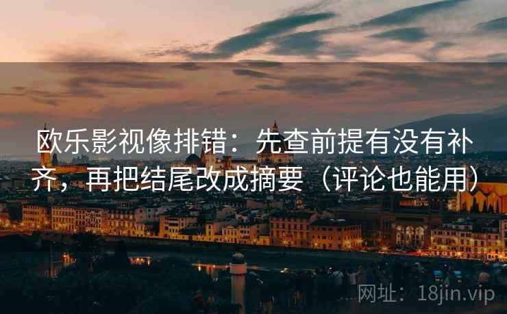 欧乐影视像排错：先查前提有没有补齐，再把结尾改成摘要（评论也能用）