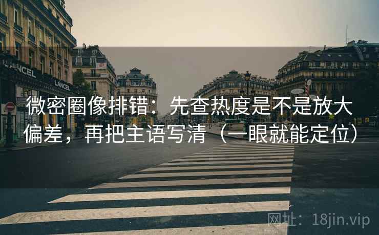微密圈像排错：先查热度是不是放大偏差，再把主语写清（一眼就能定位）