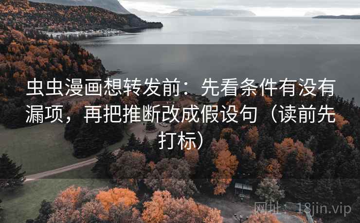 虫虫漫画想转发前：先看条件有没有漏项，再把推断改成假设句（读前先打标）
