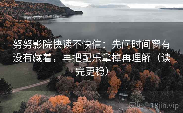 努努影院快读不快信：先问时间窗有没有藏着，再把配乐拿掉再理解（读完更稳）
