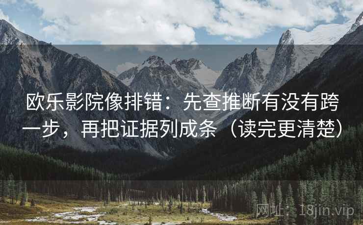 欧乐影院像排错：先查推断有没有跨一步，再把证据列成条（读完更清楚）