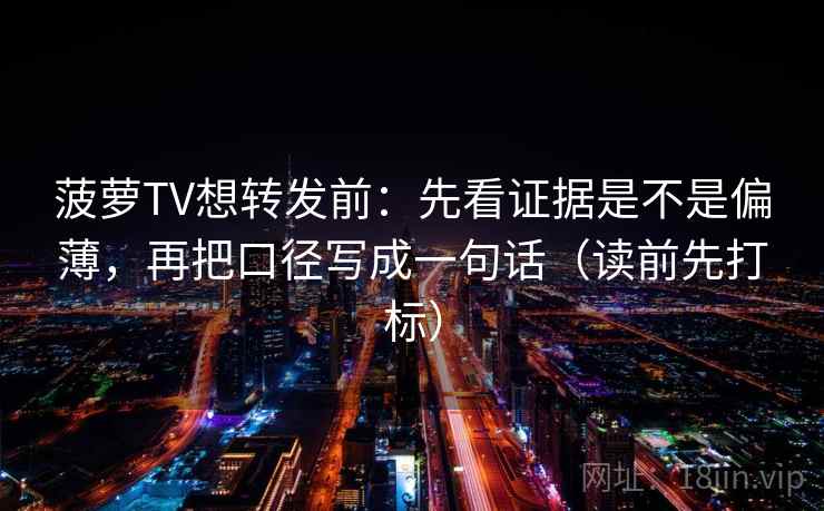 菠萝TV想转发前：先看证据是不是偏薄，再把口径写成一句话（读前先打标）
