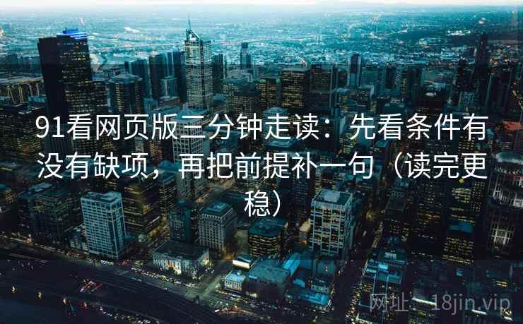 91看网页版三分钟走读：先看条件有没有缺项，再把前提补一句（读完更稳）