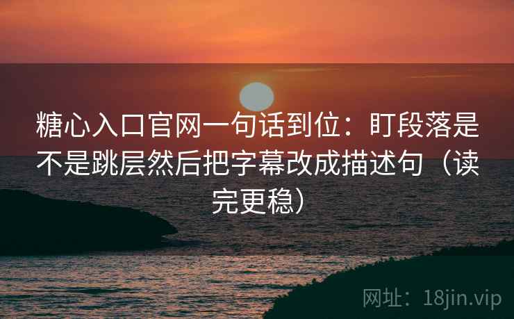 糖心入口官网一句话到位：盯段落是不是跳层然后把字幕改成描述句（读完更稳）