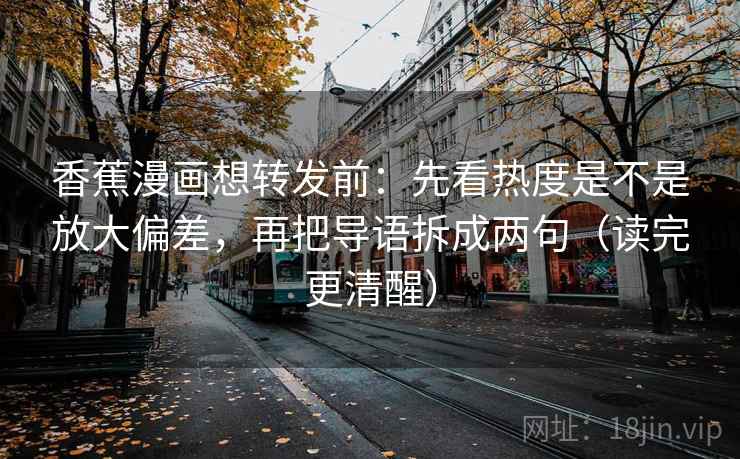 香蕉漫画想转发前：先看热度是不是放大偏差，再把导语拆成两句（读完更清醒）