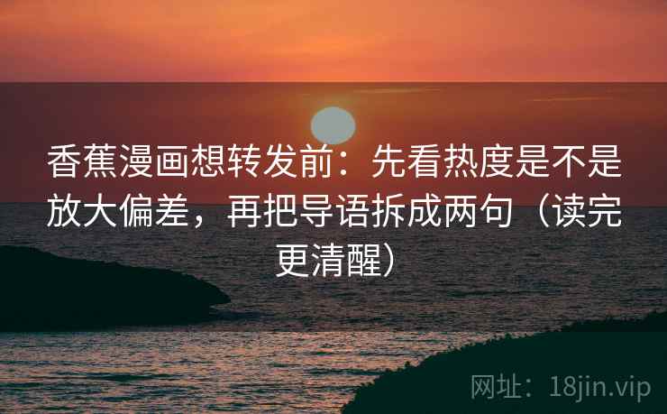 香蕉漫画想转发前：先看热度是不是放大偏差，再把导语拆成两句（读完更清醒）