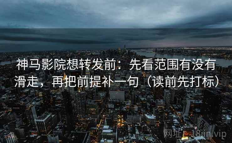 神马影院想转发前：先看范围有没有滑走，再把前提补一句（读前先打标）
