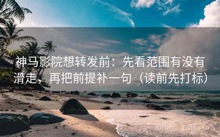 神马影院想转发前：先看范围有没有滑走，再把前提补一句（读前先打标）