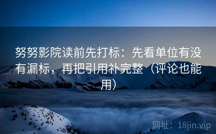 努努影院读前先打标：先看单位有没有漏标，再把引用补完整（评论也能用）