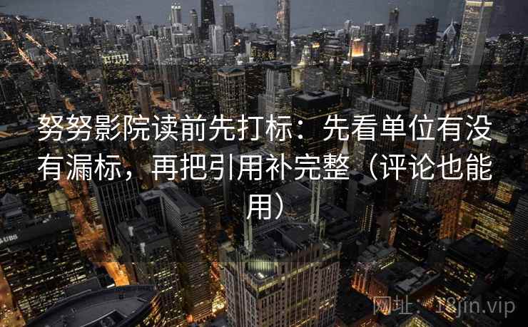 努努影院读前先打标：先看单位有没有漏标，再把引用补完整（评论也能用）