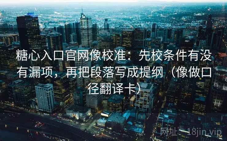 糖心入口官网像校准：先校条件有没有漏项，再把段落写成提纲（像做口径翻译卡）
