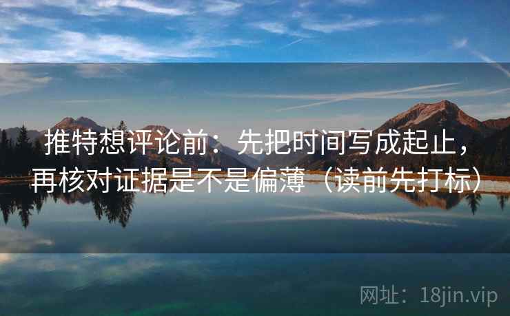 推特想评论前：先把时间写成起止，再核对证据是不是偏薄（读前先打标）