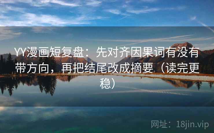YY漫画短复盘：先对齐因果词有没有带方向，再把结尾改成摘要（读完更稳）