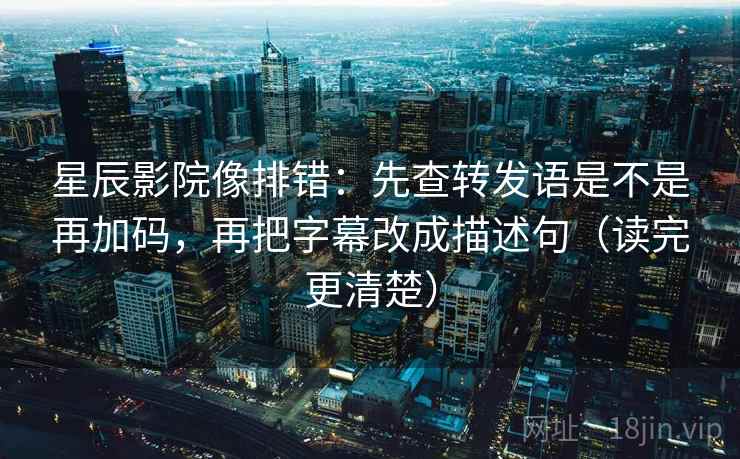 星辰影院像排错：先查转发语是不是再加码，再把字幕改成描述句（读完更清楚）