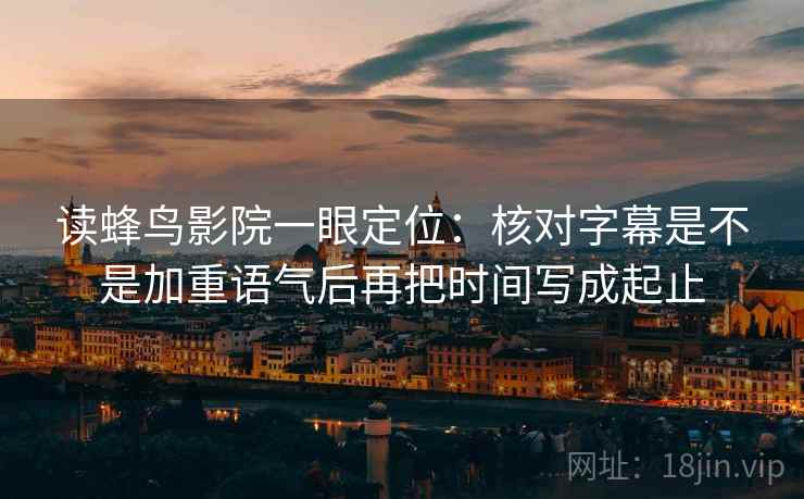 读蜂鸟影院一眼定位：核对字幕是不是加重语气后再把时间写成起止