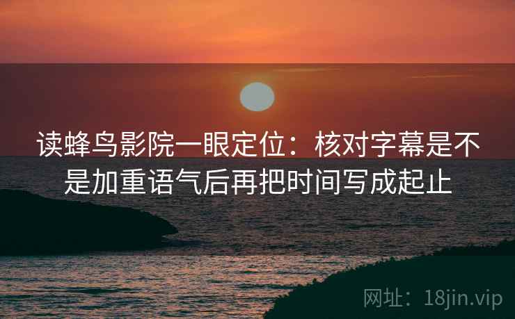 读蜂鸟影院一眼定位：核对字幕是不是加重语气后再把时间写成起止