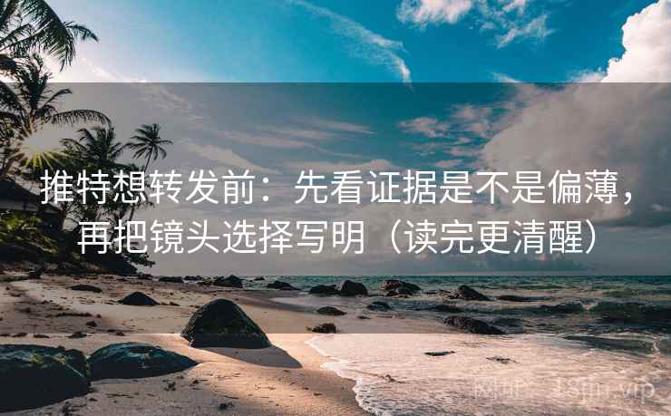 推特想转发前：先看证据是不是偏薄，再把镜头选择写明（读完更清醒）