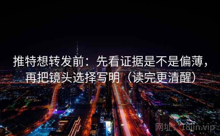 推特想转发前：先看证据是不是偏薄，再把镜头选择写明（读完更清醒）