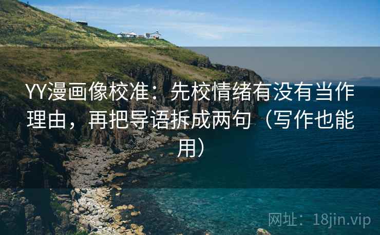 YY漫画像校准：先校情绪有没有当作理由，再把导语拆成两句（写作也能用）