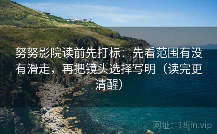 努努影院读前先打标：先看范围有没有滑走，再把镜头选择写明（读完更清醒）