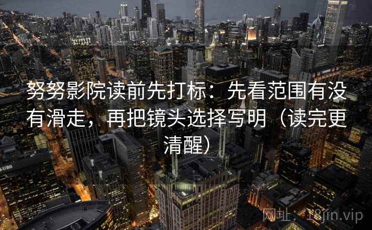 努努影院读前先打标：先看范围有没有滑走，再把镜头选择写明（读完更清醒）