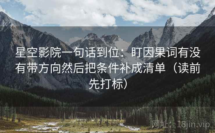 星空影院一句话到位：盯因果词有没有带方向然后把条件补成清单（读前先打标）