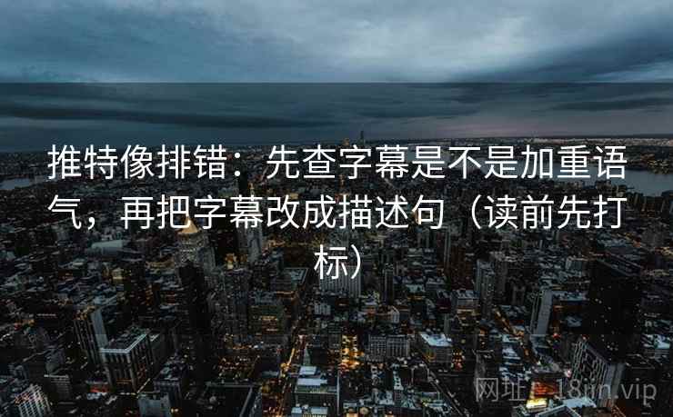 推特像排错:先查字幕是不是加重语气,再把字幕改成描述句(读前先打标) 推特像排错:先查字幕是不是加重语气,再把字幕改成描述句(读前先打标)