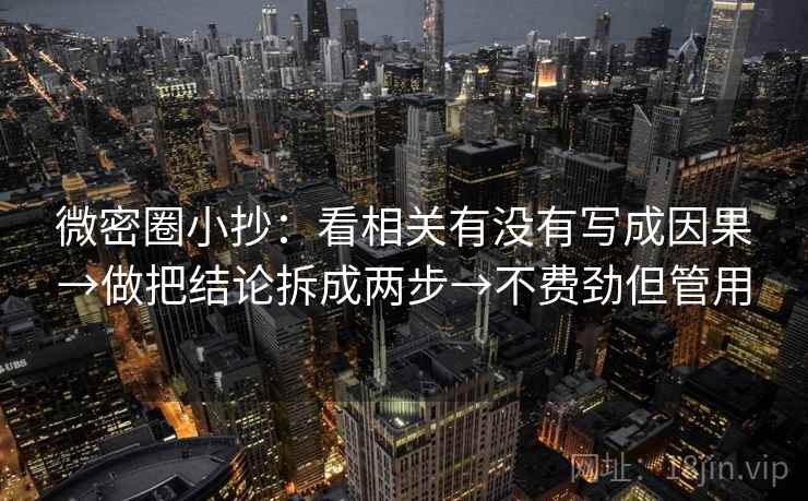 微密圈小抄:看相关有没有写成因果→做把结论拆成两步→不费劲但管用 微密圈小抄:看相关有没有写成因果→做把结论拆成两步→不费劲但管用
