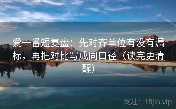 爱一番短复盘：先对齐单位有没有漏标，再把对比写成同口径（读完更清醒）