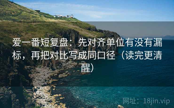 爱一番短复盘:先对齐单位有没有漏标,再把对比写成同口径(读完更清醒) 爱一番短复盘:先对齐单位有没有漏标,再把对比写成同口径(读完更清醒)