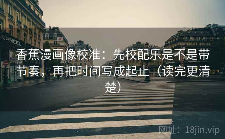 香蕉漫画像校准:先校配乐是不是带节奏,再把时间写成起止(读完更清楚) 香蕉漫画像校准:先校配乐是不是带节奏,再把时间写成起止(读完更清楚)
