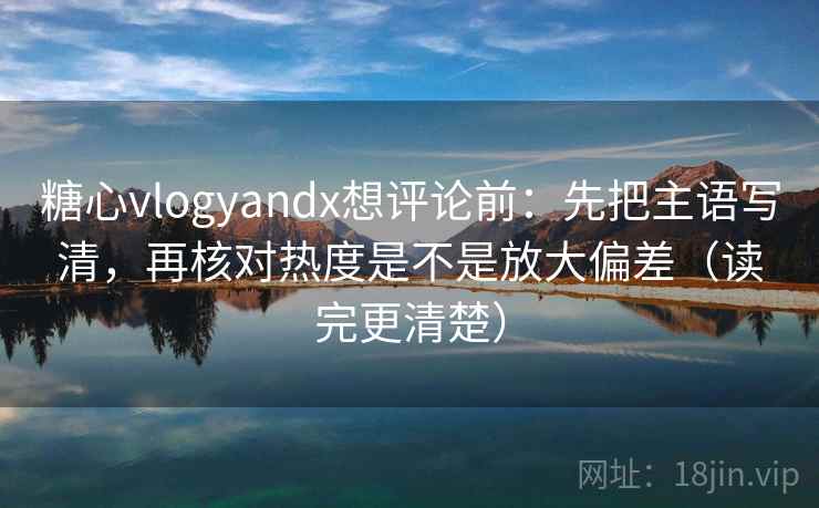 糖心vlogyandx想评论前：先把主语写清，再核对热度是不是放大偏差（读完更清楚）