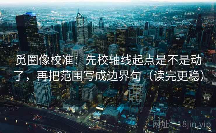 觅圈像校准：先校轴线起点是不是动了，再把范围写成边界句（读完更稳）