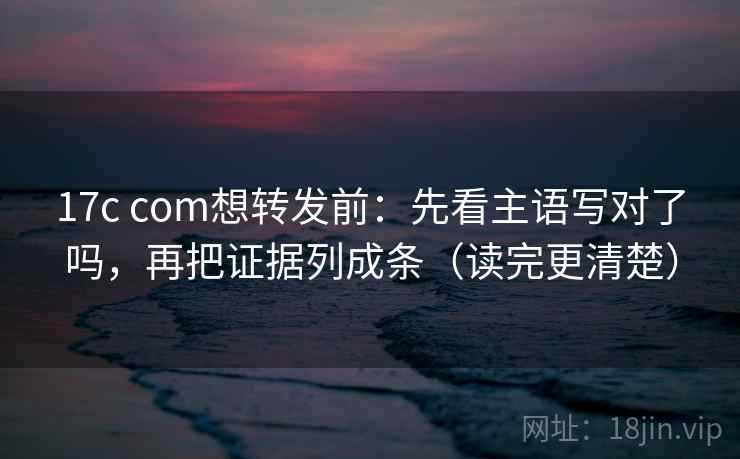 17c com想转发前:先看主语写对了吗,再把证据列成条(读完更清楚) 17c com想转发前:先看主语写对了吗,再把证据列成条(读完更清楚)
