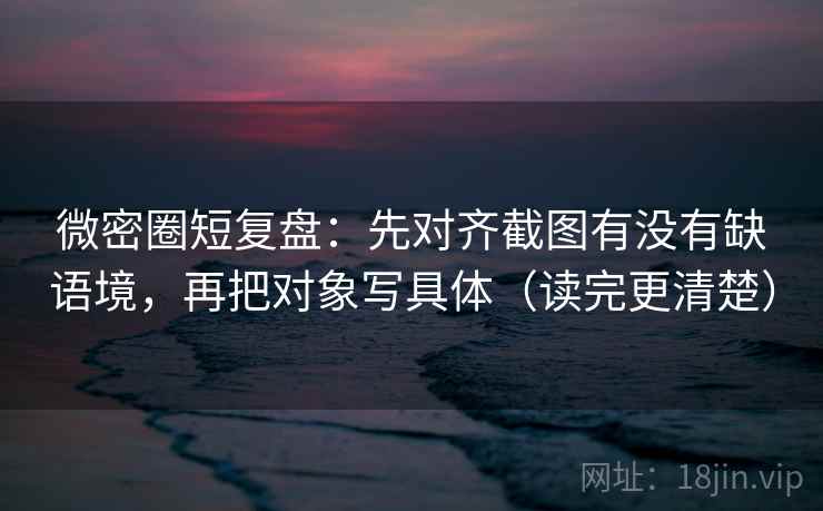 微密圈短复盘:先对齐截图有没有缺语境,再把对象写具体(读完更清楚) 微密圈短复盘:先对齐截图有没有缺语境,再把对象写具体(读完更清楚)