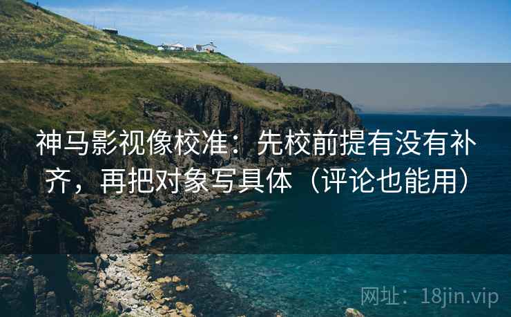 神马影视像校准：先校前提有没有补齐，再把对象写具体（评论也能用）