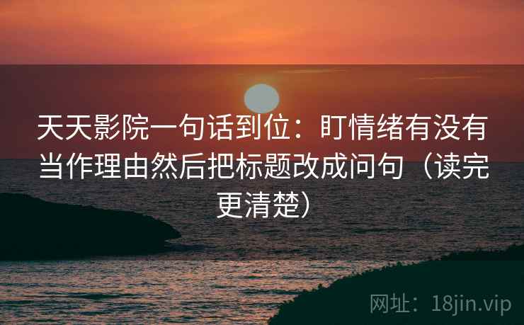 天天影院一句话到位：盯情绪有没有当作理由然后把标题改成问句（读完更清楚）