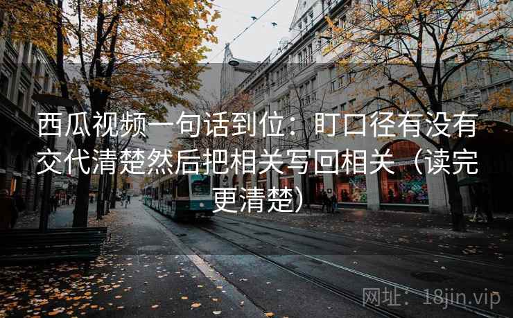 西瓜视频一句话到位:盯口径有没有交代清楚然后把相关写回相关(读完更清楚) 西瓜视频一句话到位:盯口径有没有交代清楚然后把相关写回相关(读完更清楚)