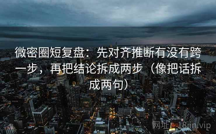 微密圈短复盘：先对齐推断有没有跨一步，再把结论拆成两步（像把话拆成两句）