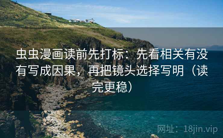 虫虫漫画读前先打标:先看相关有没有写成因果,再把镜头选择写明(读完更稳) 虫虫漫画读前先打标:先看相关有没有写成因果,再把镜头选择写明(读完更稳)