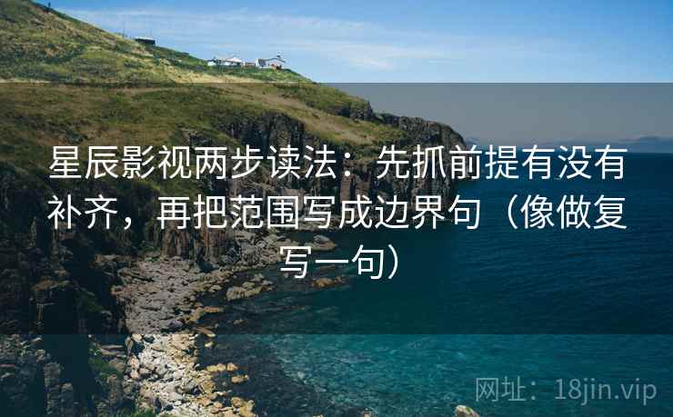 星辰影视两步读法:先抓前提有没有补齐,再把范围写成边界句(像做复写一句) 星辰影视两步读法:先抓前提有没有补齐,再把范围写成边界句(像做复写一句)