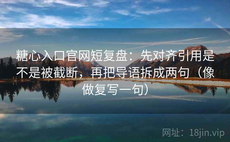 糖心入口官网短复盘：先对齐引用是不是被截断，再把导语拆成两句（像做复写一句）