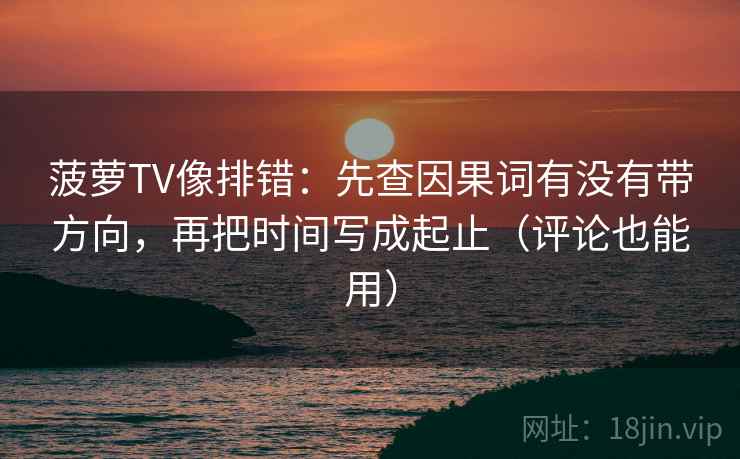 菠萝TV像排错：先查因果词有没有带方向，再把时间写成起止（评论也能用）