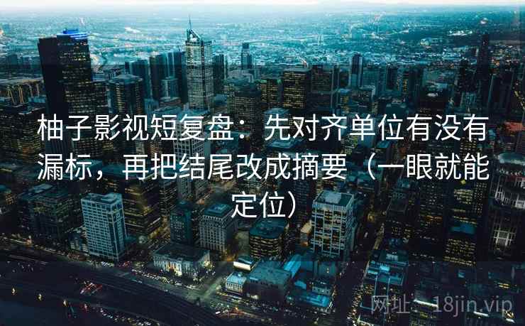 柚子影视短复盘：先对齐单位有没有漏标，再把结尾改成摘要（一眼就能定位）