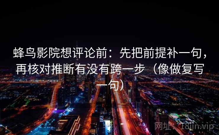 蜂鸟影院想评论前：先把前提补一句，再核对推断有没有跨一步（像做复写一句）