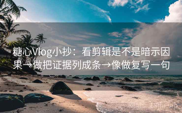 糖心Vlog小抄：看剪辑是不是暗示因果→做把证据列成条→像做复写一句